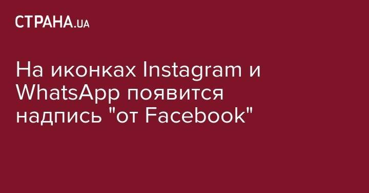На иконках Instagram и WhatsApp появится надпись "от Facebook"