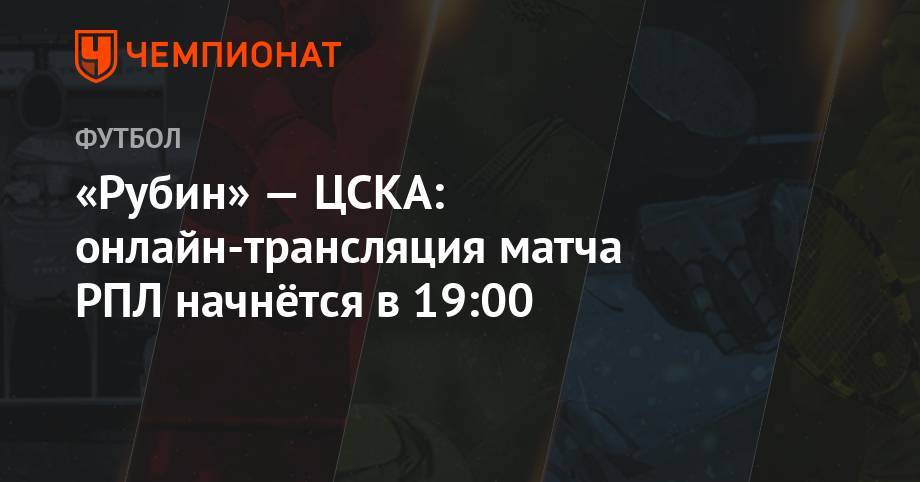 «Рубин» — ЦСКА: онлайн-трансляция матча РПЛ начнётся в 19:00