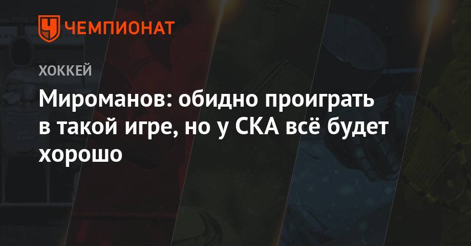 Мироманов: обидно проиграть в такой игре, но у СКА всё будет хорошо