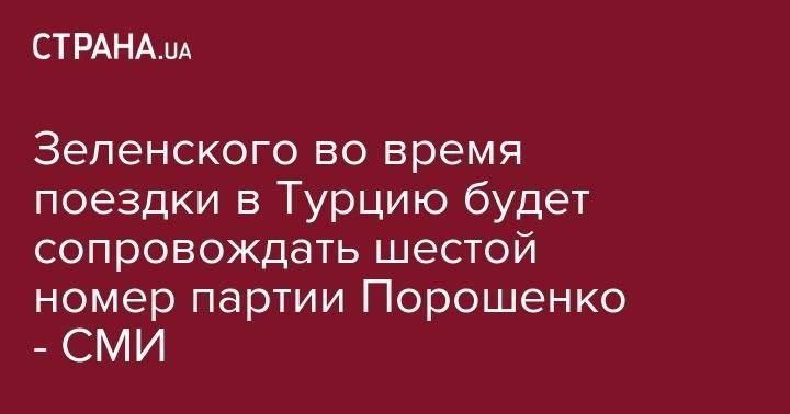 Зеленского во время поездки в Турцию будет сопровождать шестой номер партии Порошенко - СМИ