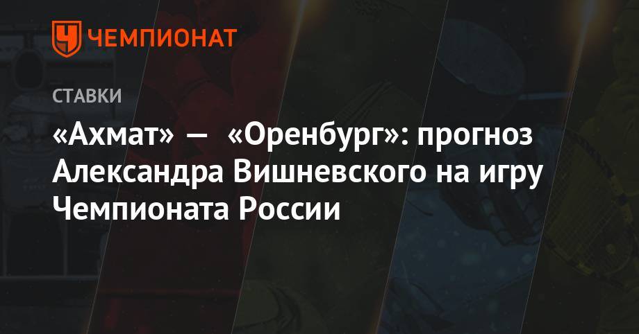 «Ахмат» — «Оренбург»: прогноз Александра Вишневского на игру Чемпионата России