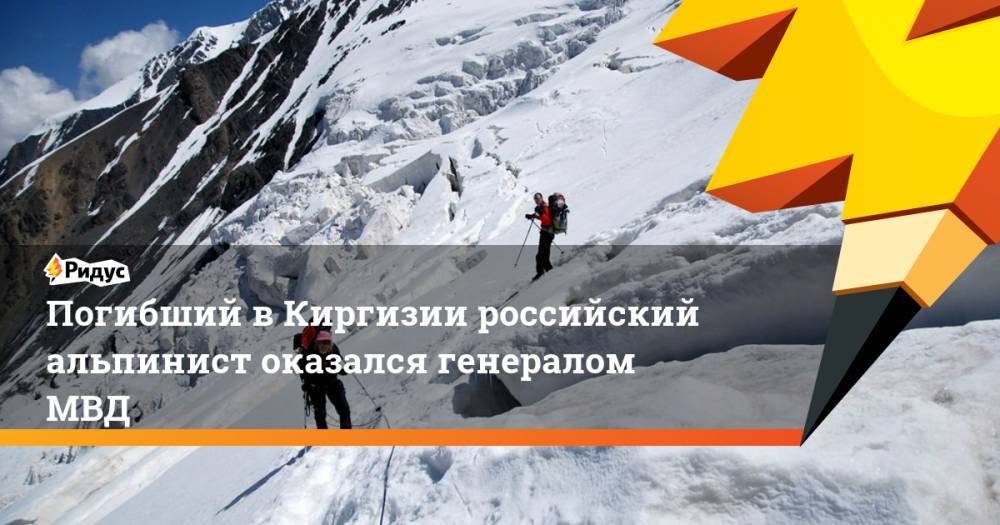 Погибший в Киргизии российский альпинист оказался генералом МВД. Ридус
