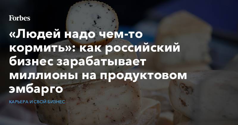 «Людей надо чем-то кормить»: как российский бизнес зарабатывает миллионы на продуктовом эмбарго