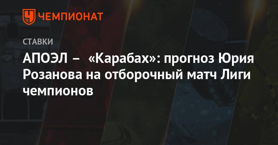 АПОЭЛ – «Карабах»: прогноз Юрия Розанова на отборочный матч Лиги чемпионов