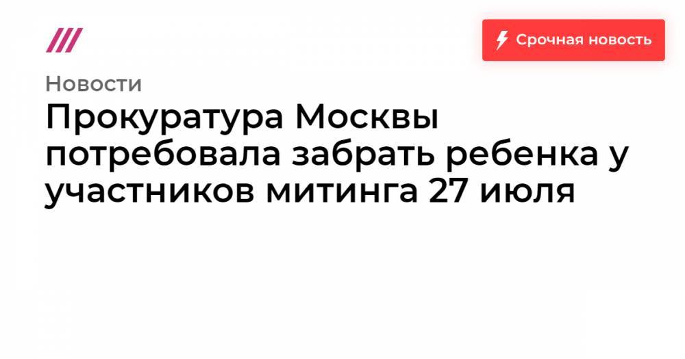 Прокуратура Москвы потребовала забрать ребенка у участников митинга 27 июля