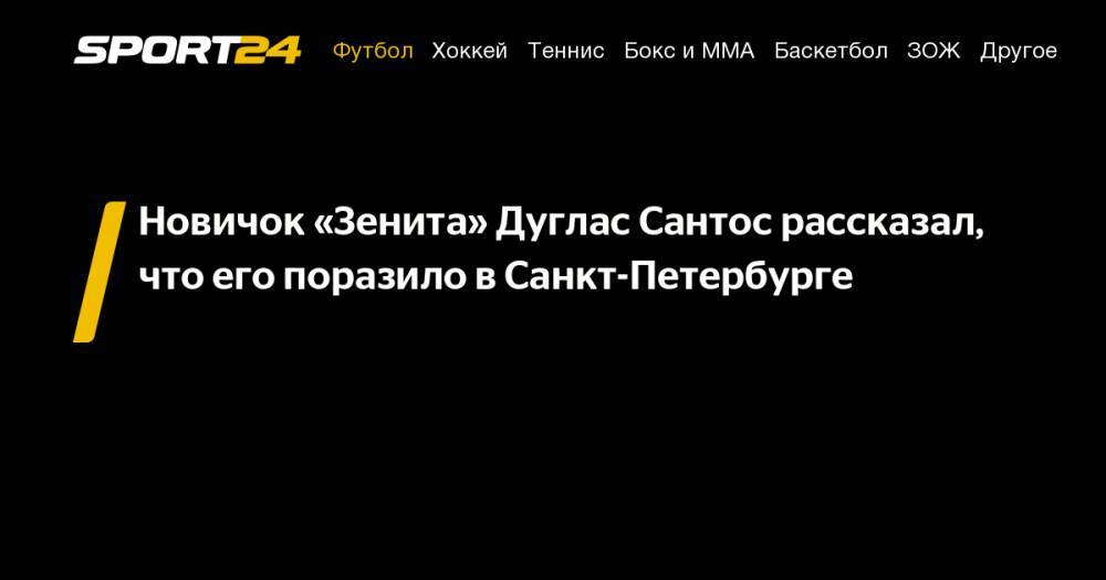 Новичок «Зенита» Дуглас Сантос рассказал, что его поразило в&nbsp;Санкт-Петербурге