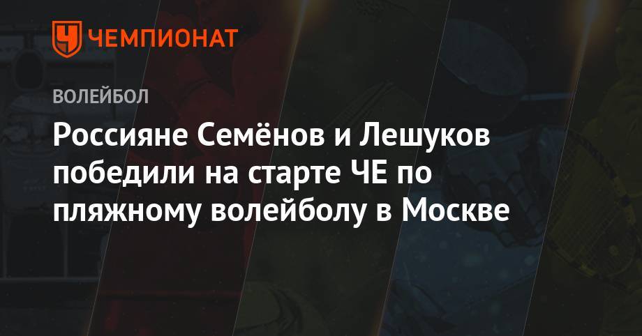 Константин Семенов - Илья Лешуков - Россияне Семёнов и Лешуков победили на старте ЧЕ по пляжному волейболу в Москве - championat.com - Москва - Австрия