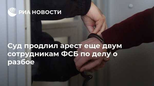 Суд продлил арест еще двум сотрудникам ФСБ по делу о разбое