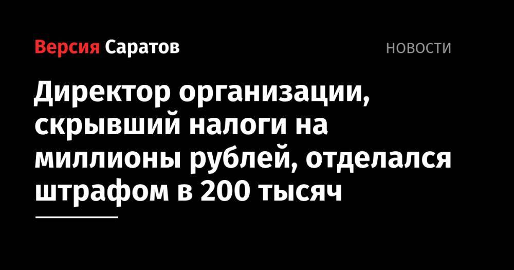 Директор организации, скрывший налоги на миллионы рублей, отделался штрафом в 200 тысяч