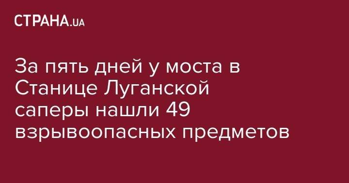 За пять дней у моста в Станице Луганской саперы нашли 49 взрывоопасных предметов
