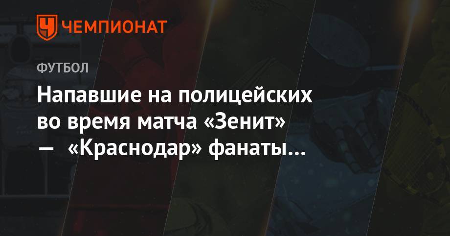 Напавшие на полицейских во время матча «Зенит» — «Краснодар» фанаты извинились