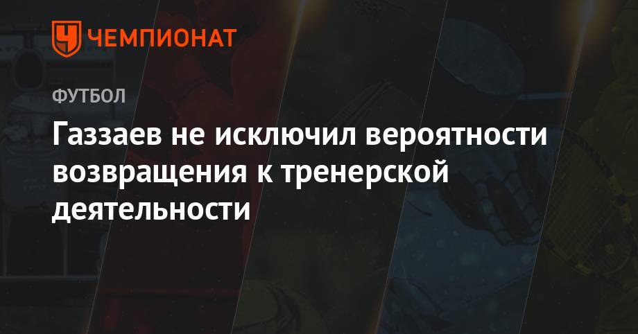 Газзаев не исключил вероятности возвращения к тренерской деятельности