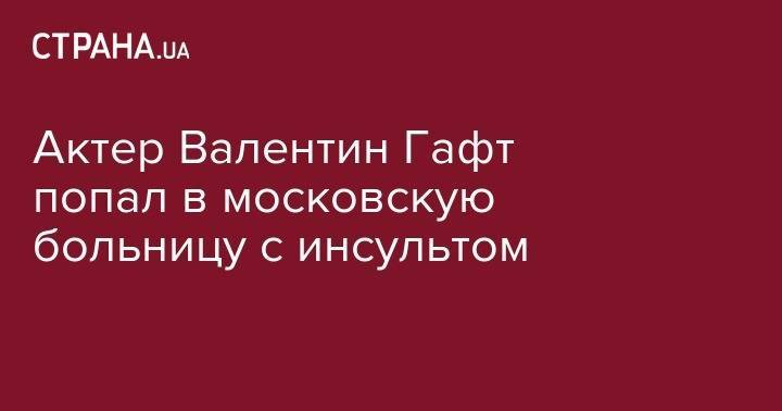 Актер Валентин Гафт попал в московскую больницу с инсультом