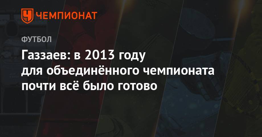 Газзаев: в 2013 году для объединённого чемпионата почти всё было готово