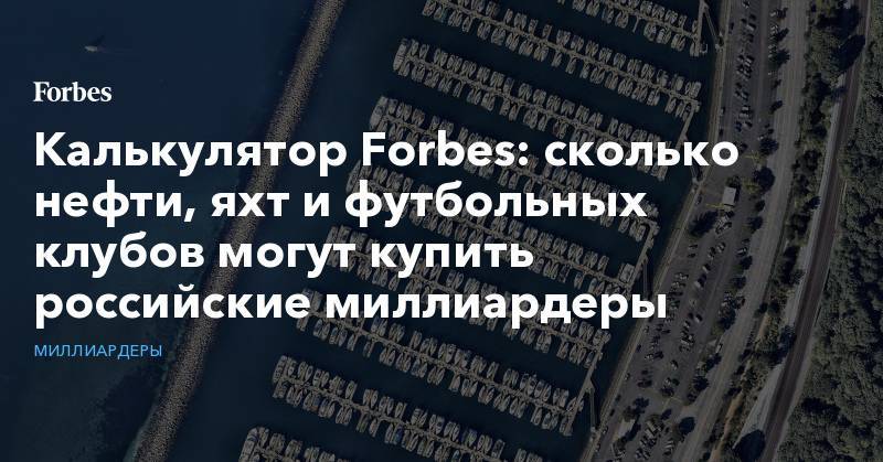 Калькулятор Forbes: сколько нефти, яхт и футбольных клубов могут купить российские миллиардеры