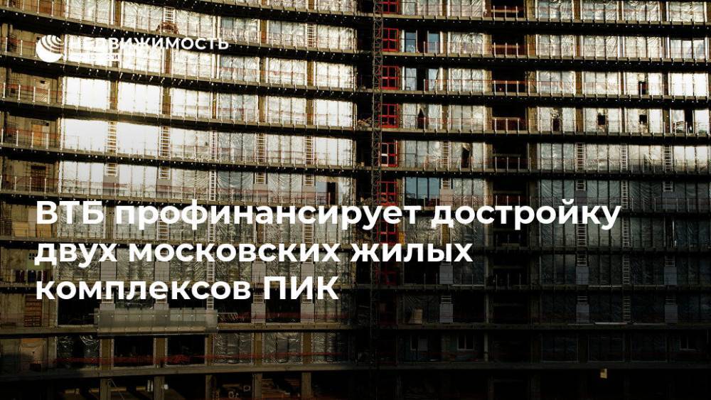 ВТБ выдал группе ПИК проектное финансирование на достройку двух ЖК в Москве