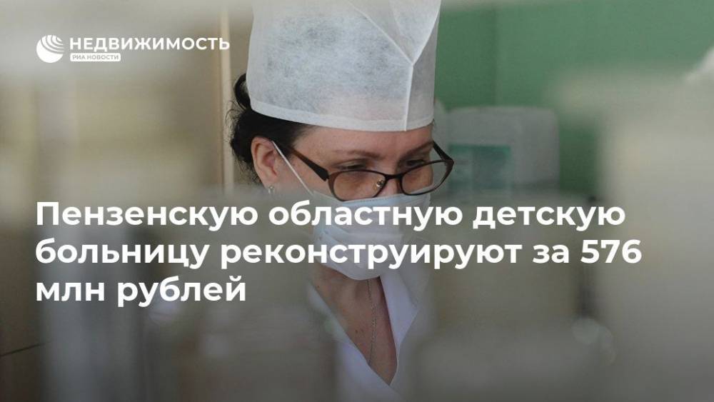 Пензенскую областную детскую больницу реконструируют за 576 млн рублей - realty.ria.ru - Пенза - Реконструкция - Пенза