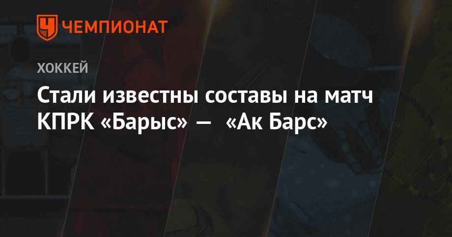 Стали известны составы на матч КПРК «Барыс» — «Ак Барс»
