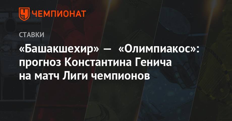 «Башакшехир» — «Олимпиакос»: прогноз Константина Генича на матч Лиги чемпионов