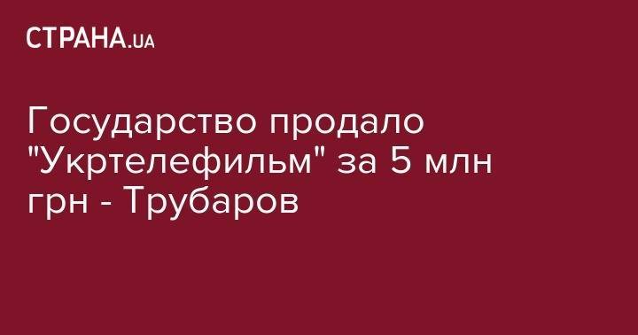 Государство продало "Укртелефильм" за 5 млн грн - Трубаров