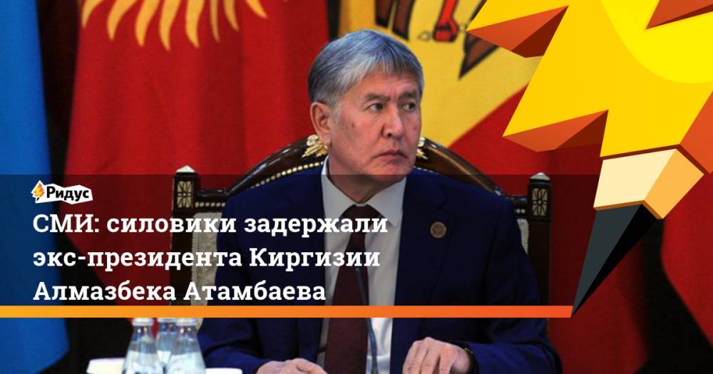 СМИ: силовики задержали экс-президента Киргизии Алмазбека Атамбаева. Ридус