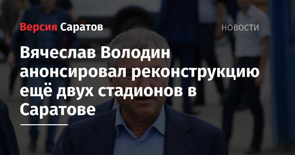 Вячеслав Володин анонсировал реконструкцию ещё двух стадионов в Саратове