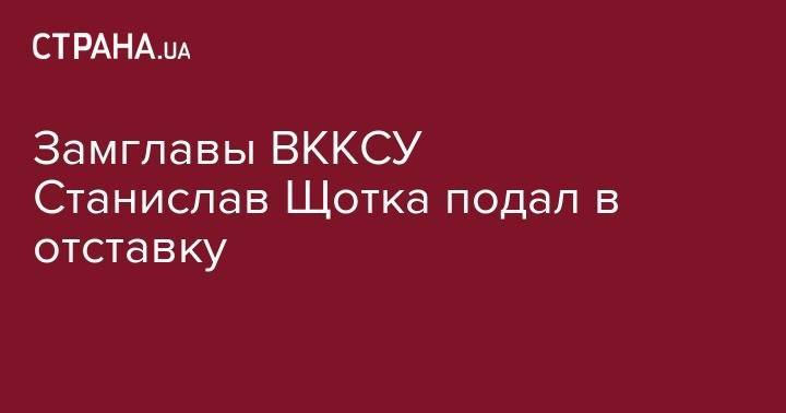 Замглавы ВККСУ Станислав Щотка подал в отставку