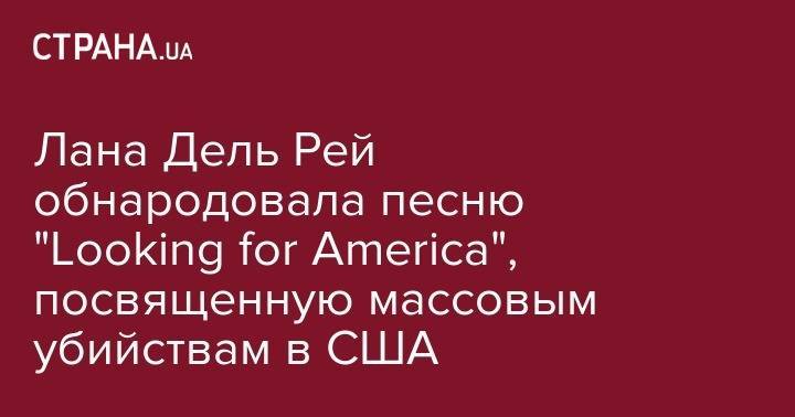 Лана Дель Рей обнародовала песню "Looking for America", посвященную массовым убийствам в США