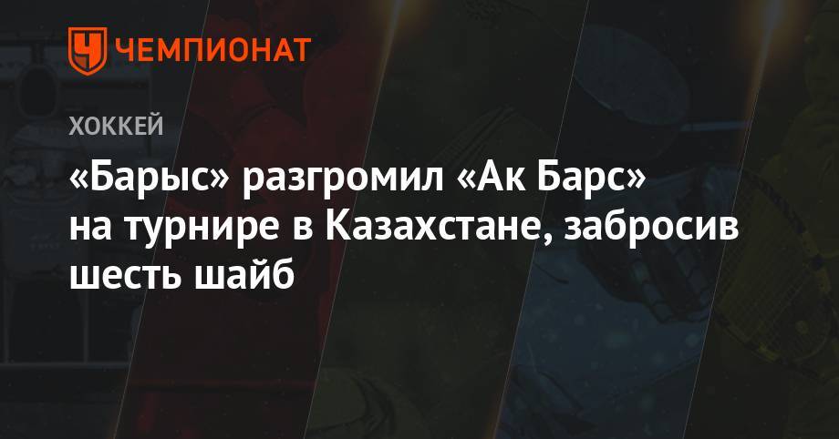 «Барыс» разгромил «Ак Барс» на турнире в Казахстане, забросив шесть шайб