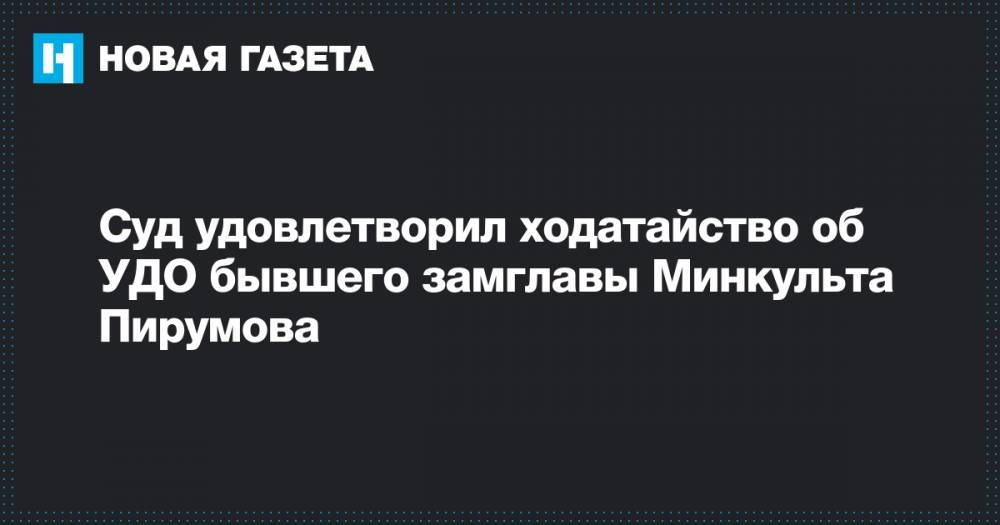 Суд удовлетворил ходатайство об УДО бывшего замглавы Минкульта Пирумова