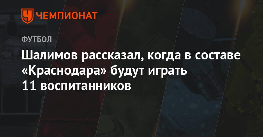 Шалимов рассказал, когда в составе «Краснодара» будут играть 11 воспитанников