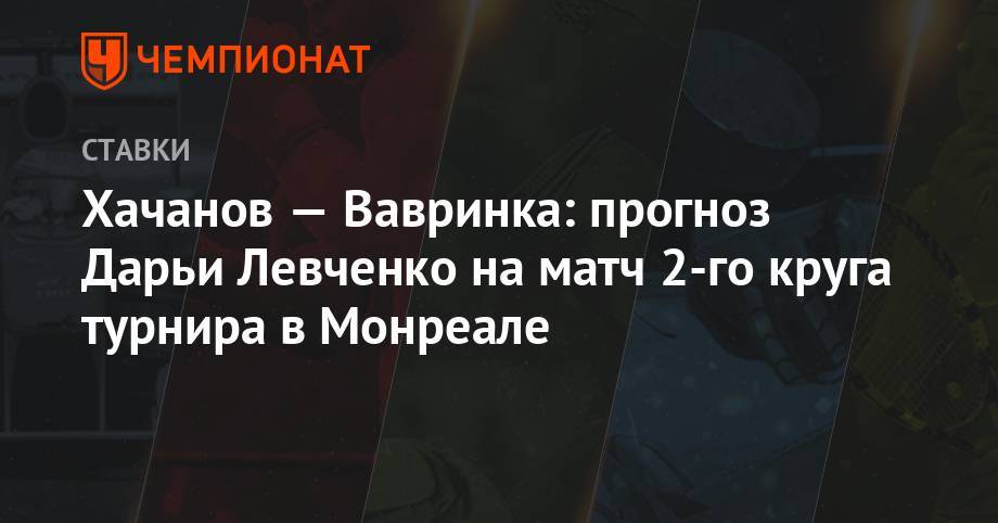 Хачанов — Вавринка: прогноз Дарьи Левченко на матч 2-го круга турнира в Монреале