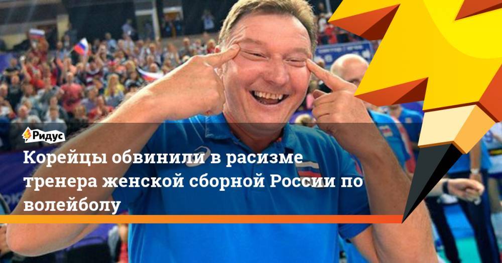 Корейцы обвинили в расизме тренера женской сборной России по волейболу. Ридус