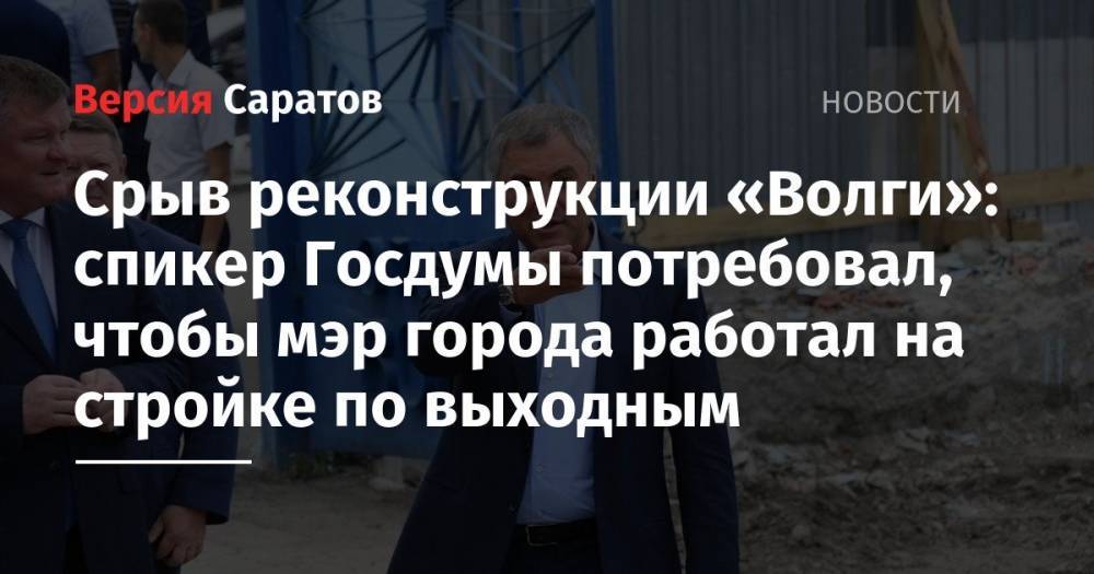 Срыв реконструкции «Волги»: спикер Госдумы потребовал, чтобы мэр города работал на стройке по выходным