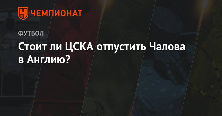Стоит ли ЦСКА отпустить Чалова в Англию?