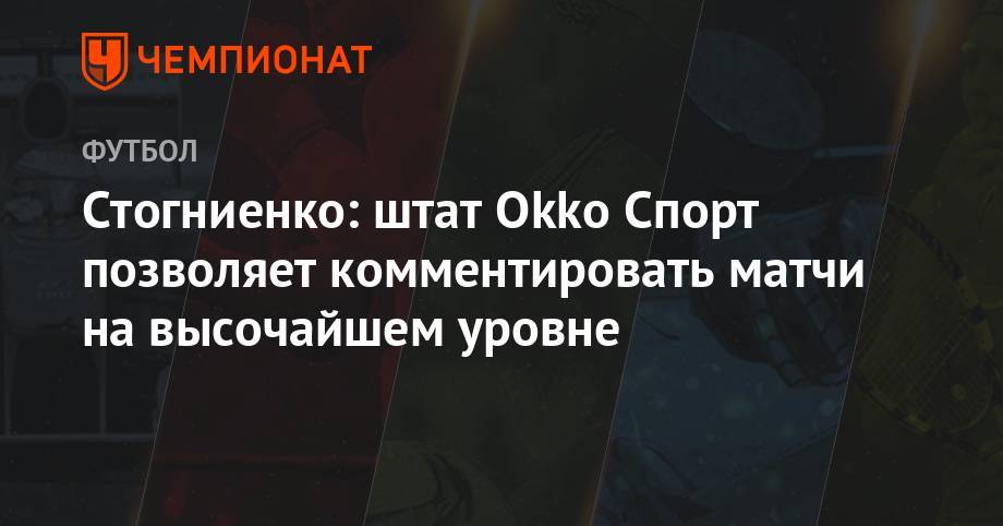 Владимир Стогниенко - Стогниенко: штат Оkkо Спорт позволяет комментировать матчи на высочайшем уровне - championat.com