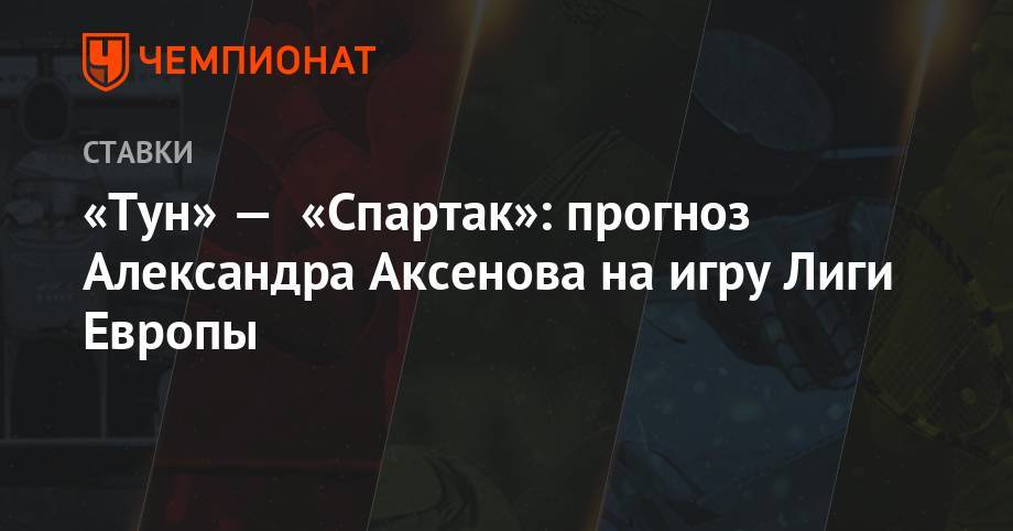 «Тун» — «Спартак»: прогноз Александра Аксенова на игру Лиги Европы
