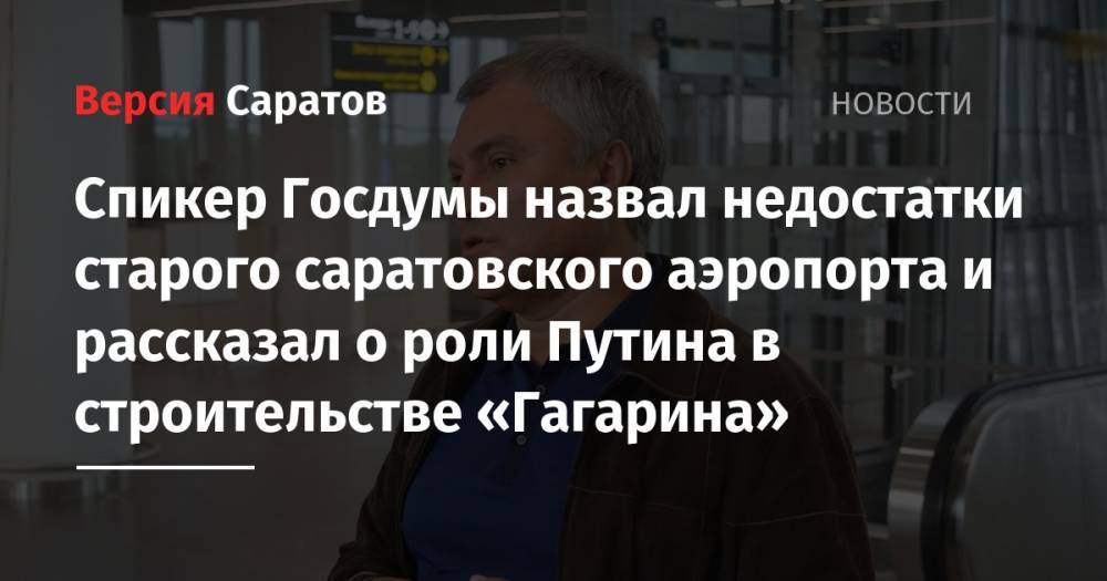 Спикер Госдумы назвал недостатки старого саратовского аэропорта и рассказал о роли Путина в строительстве «Гагарина»