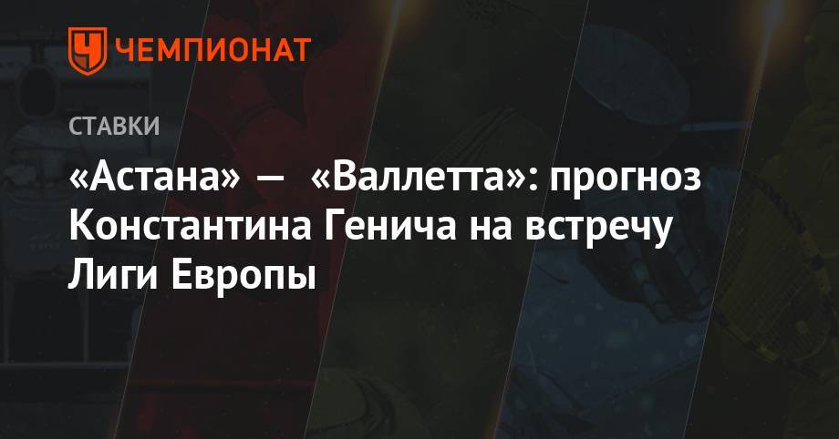 «Астана» — «Валлетта»: прогноз Константина Генича на встречу Лиги Европы