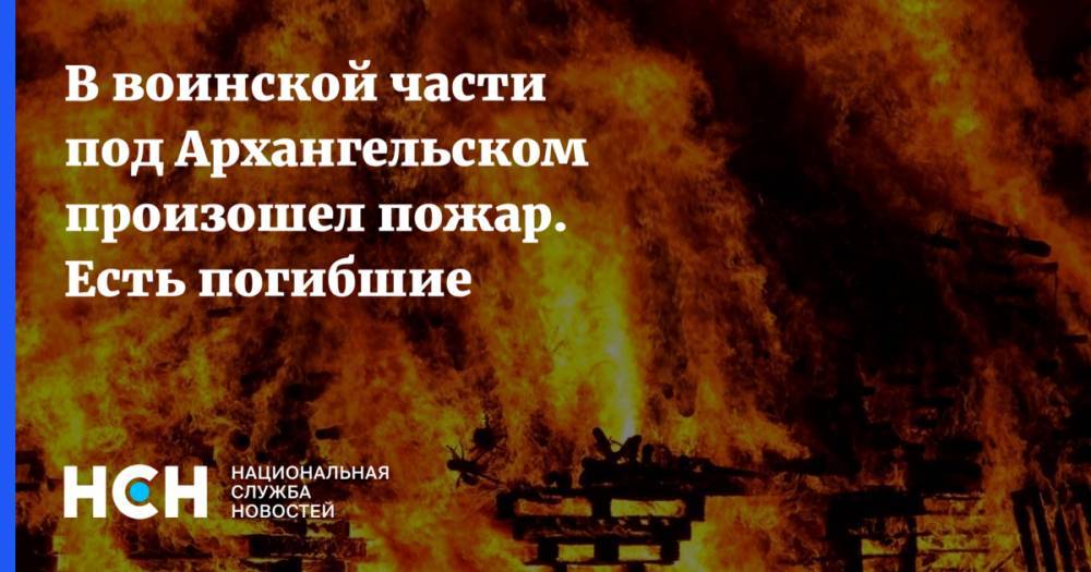 В воинской части под Архангельском произошел пожар. Есть погибшие