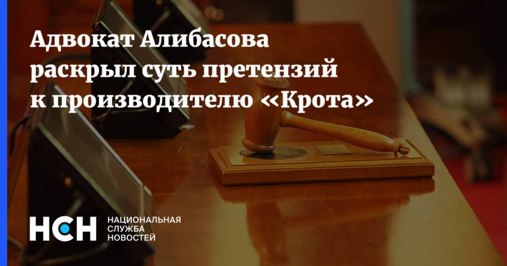 Адвокат Алибасова раскрыл суть претензий к «Кроту»