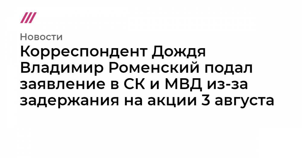 Корреспондент Дождя Владимир Роменский подал заявление в СК и МВД из-за задержания на акции 3 августа