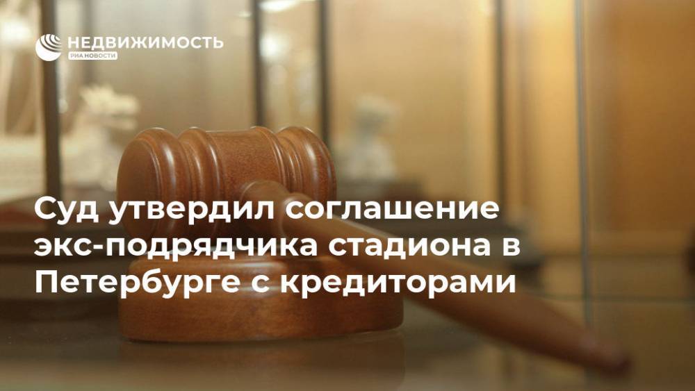 Суд утвердил соглашение экс-подрядчика стадиона в Петербурге с кредиторами