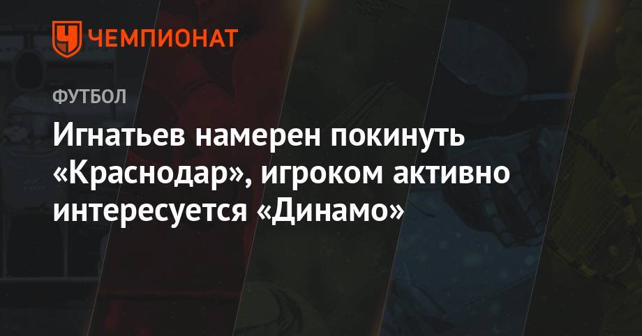 Игнатьев намерен покинуть «Краснодар», игроком активно интересуется «Динамо»