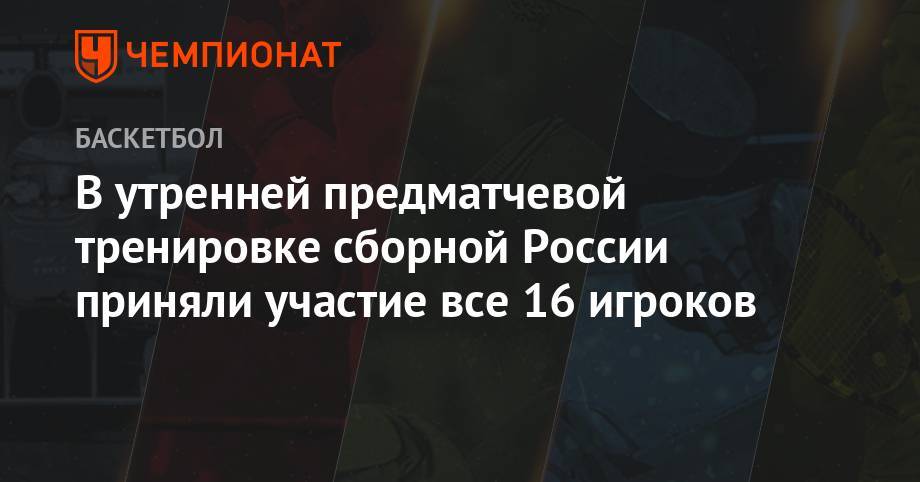 В утренней предматчевой тренировке сборной России приняли участие все 16 игроков