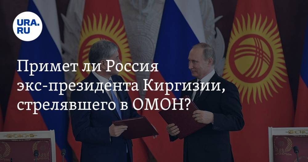 Примет&nbsp;ли Россия экс-президента Киргизии, стрелявшего в&nbsp;ОМОН?