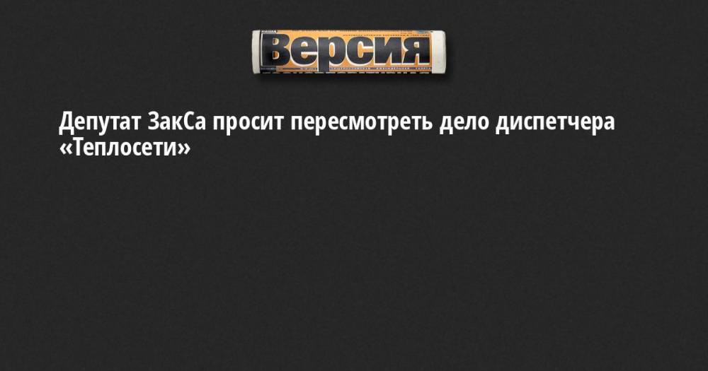 Депутат ЗакСа просит пересмотреть дело диспетчера «Теплосети»