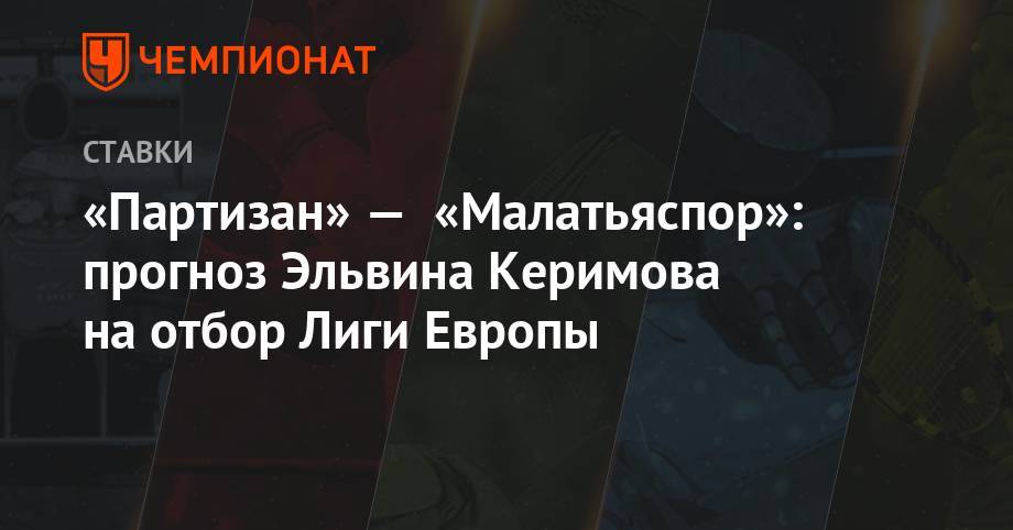 «Партизан» — «Малатьяспор»: прогноз Эльвина Керимова на отбор Лиги Европы