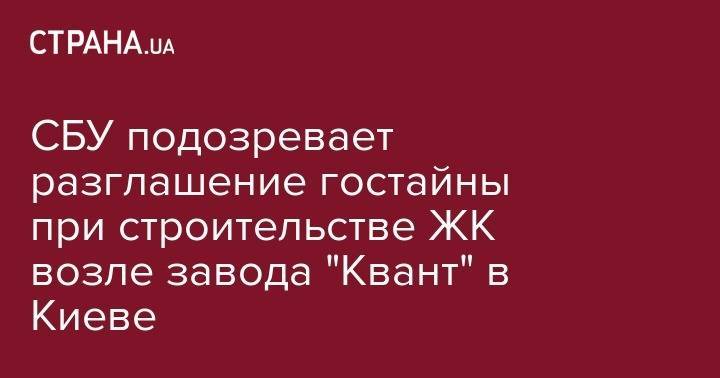 СБУ подозревает разглашение гостайны при строительстве ЖК возле завода "Квант" в Киеве