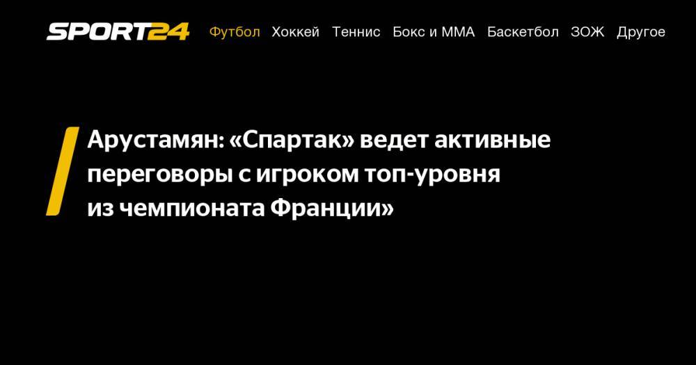 Арустамян: «Спартак» ведет активные переговоры с&nbsp;игроком топ-уровня из&nbsp;чемпионата Франции»